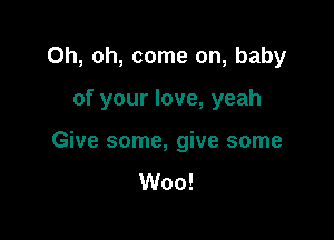 Oh, oh, come on, baby

of your love, yeah

Give some, give some

Woo!