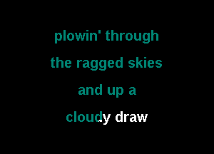plowin' through

the ragged skies
and up a

cloudy draw