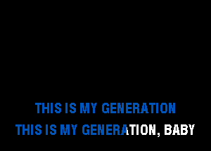THIS IS MY GENERATION
THIS IS MY GENERATION, BABY