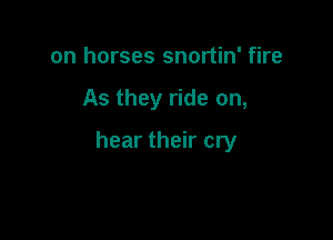 on horses snortin' fire

As they ride on,

hear their cry