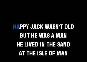HAPPY JACK WASN'T OLD
BUT HE WAS A MAN
HE LIVED IN THE SAND
AT THE ISLE OF MAN