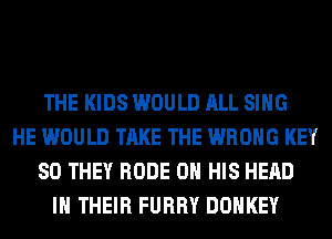 THE KIDS WOULD ALL SING
HE WOULD TAKE THE WRONG KEY
80 THEY RODE ON HIS HEAD
IN THEIR FURRY DONKEY