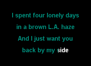 I spent four lonely days

in a brown LA. haze

And ljust want you

back by my side