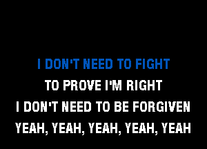 I DON'T NEED TO FIGHT
T0 PROVE I'M RIGHT
I DON'T NEED TO BE FORGIVE
YEAH, YEAH, YEAH, YEAH, YEAH