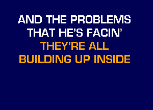 AND THE PROBLEMS
THAT HE'S FACIN'
THEY'RE ALL
BUILDING UP INSIDE