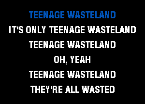 TEENAGE WASTELAHD
IT'S ONLY TEENAGE WASTELAHD
TEENAGE WASTELAHD
OH, YEAH
TEENAGE WASTELAHD
THEY'RE ALL WASTED