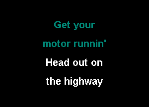 Get your
motor runnin'

Head out on

the highway