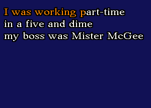 I was working part-time
in a five and dime
my boss was Mister McGee
