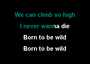 We can climb so high

I never wanna die
Born to be wild

Born to be wild