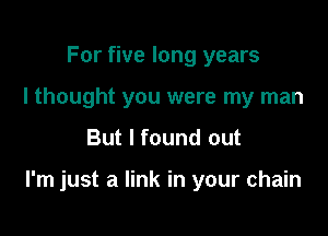 For five long years
I thought you were my man

But I found out

I'm just a link in your chain