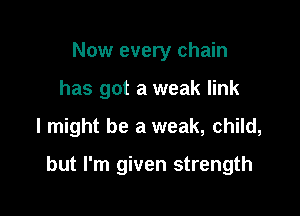 Now every chain

has got a weak link

I might be a weak, child,

but I'm given strength