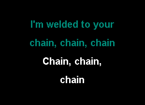 I'm welded to your

chain, chain, chain
Chain, chain,

chain