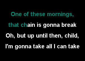 One of these mornings,
that chain is gonna break

Oh, but up until then, child,

I'm gonna take all I can take