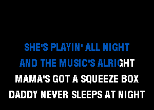 SHE'S PLAYIH' ALL NIGHT
AND THE MUSIC'S ALRIGHT
MAMA'S GOT A SQUEEZE BOX
DADDY NEVER SLEEPS AT NIGHT