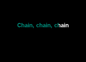 Chain, chain, chain