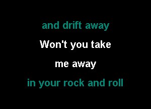 and drift away

Won't you take

me away

in your rock and roll