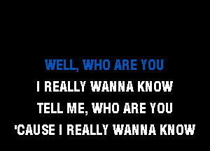 WELL, WHO ARE YOU

I REALLY WANNA KNOW
TELL ME, WHO ARE YOU
IR