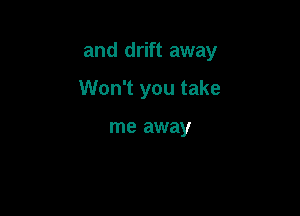 and drift away

Won't you take

me away