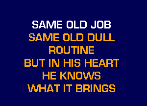 SAME OLD JOB
SAME OLD DULL
ROUTINE
BUT IN HIS HEART
HE KNOWS

WHAT IT BRINGS l