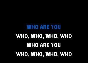 WHO ARE YOU

WHO, WHO, WHO, WHO
WHO ARE YOU
WHO, WHO, WHO, WHO