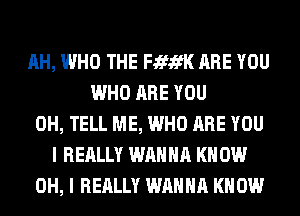 AH, WHO THE FJEfifK ARE YOU
WHO ARE YOU
0H, TELL ME, WHO ARE YOU
I REALLY WANNA KN 0W
OH, I REALLY WANNA KNOW