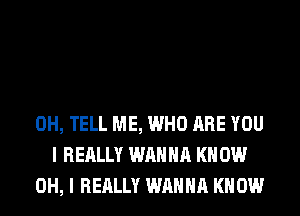 0H, TELL ME, WHO ARE YOU
I REALLY WANNA KN 0W
OH, I REALLY WANNA KNOW