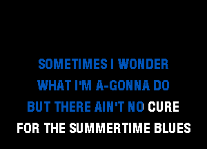 SOMETIMES I WONDER
WHAT I'M A-GOHHA DO
BUT THERE AIN'T H0 CURE
FOR THE SUMMERTIME BLUES