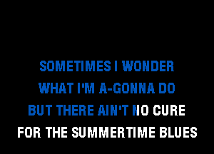 SOMETIMES I WONDER
WHAT I'M A-GOHHA DO
BUT THERE AIN'T H0 CURE
FOR THE SUMMERTIME BLUES