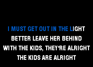 I MUST GET OUT IN THE LIGHT
BETTER LEAVE HER BEHIND
WITH THE KIDS, THEY'RE ALRIGHT
THE KIDS ARE ALRIGHT