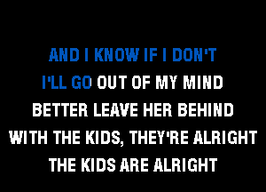 AND I KNOW IF I DON'T
I'LL GO OUT OF MY MIND
BETTER LEAVE HER BEHIND
WITH THE KIDS, THEY'RE ALRIGHT
THE KIDS ARE ALRIGHT