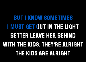 BUT I KNOW SOMETIMES
I MUST GET OUT IN THE LIGHT
BETTER LEAVE HER BEHIND
WITH THE KIDS, THEY'RE ALRIGHT
THE KIDS ARE ALRIGHT