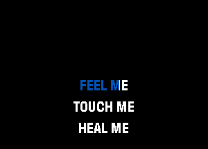 FEEL ME
TOUCH ME
HEAL ME