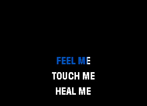 FEEL ME
TOUCH ME
HEAL ME