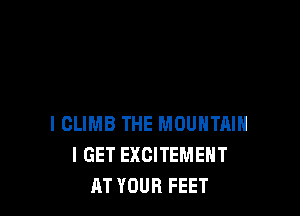 I CLIMB THE MOUNTAIN
I GET EXCITEMEHT
AT YOUR FEET