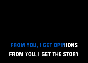 FROM YOU, I GET OPINIONS
FROM YOU, I GET THE STORY