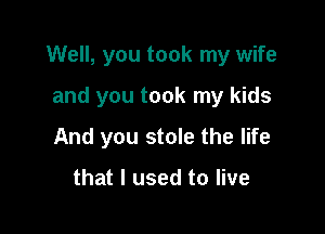 Well, you took my wife

and you took my kids
And you stole the life

that I used to live