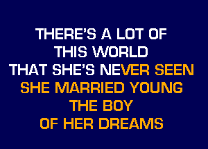 THERE'S A LOT OF
THIS WORLD
THAT SHE'S NEVER SEEN
SHE MARRIED YOUNG
THE BOY
OF HER DREAMS