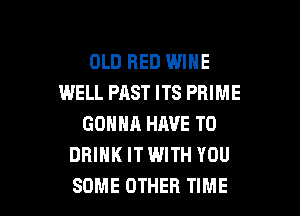 OLD RED WINE
WELL PAST ITS PRIME

GONHR HAVE TO
DRINK ITWITH YOU
SOME OTHER TIME