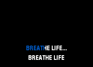 BREATHE LIFE...
BREATHE LIFE