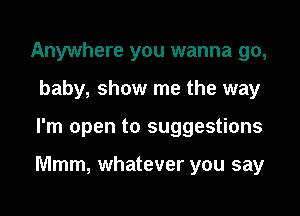 Anywhere you wanna 90,
baby, show me the way

I'm open to suggestions

Mmm, whatever you say