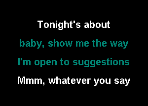 Tonight's about
baby, show me the way

I'm open to suggestions

Mmm, whatever you say