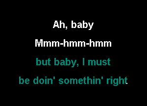 Ah,baby
MmmmmmMmm

but baby, I must

be doin' somethin' right