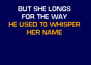 BUT SHE LUNGS
FOR THE WAY
HE USED TO VVHISPER
HER NAME