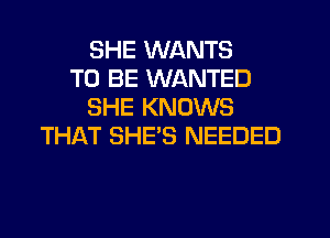 SHE WANTS
TO BE WANTED
SHE KNOWS
THAT SHE'S NEEDED