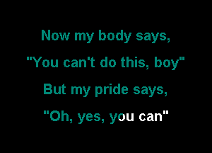 Now my body says,
You can't do this, boy

But my pride says,

Oh, yes, you can