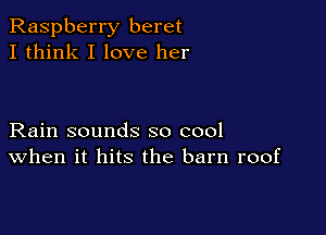 Raspberry beret
I think I love her

Rain sounds so cool
When it hits the barn roof