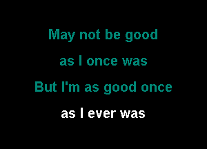 May not be good

as I once was

But I'm as good once

as I ever was