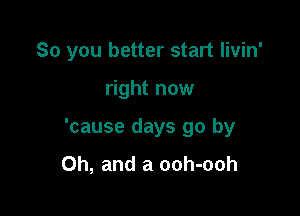 So you better start livin'

right now

'cause days go by
Oh, and a ooh-ooh