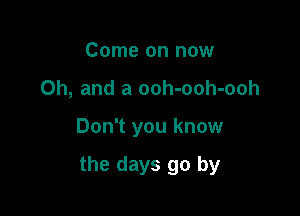 Come on now
Oh, and a ooh-ooh-ooh

Don't you know

the days go by