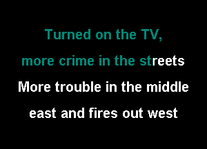 Turned on the TV,
more crime in the streets
More trouble in the middle

east and fires out west